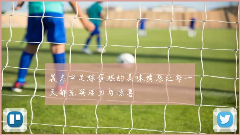 晨光中足球蛋糕的美味诱惑让每一天都充满活力与惊喜