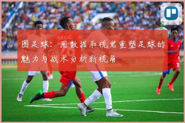 图足球：用数据和视觉重塑足球的魅力与战术分析新视角