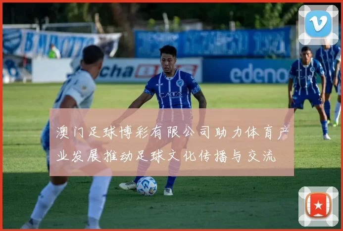 澳门足球博彩有限公司助力体育产业发展推动足球文化传播与交流