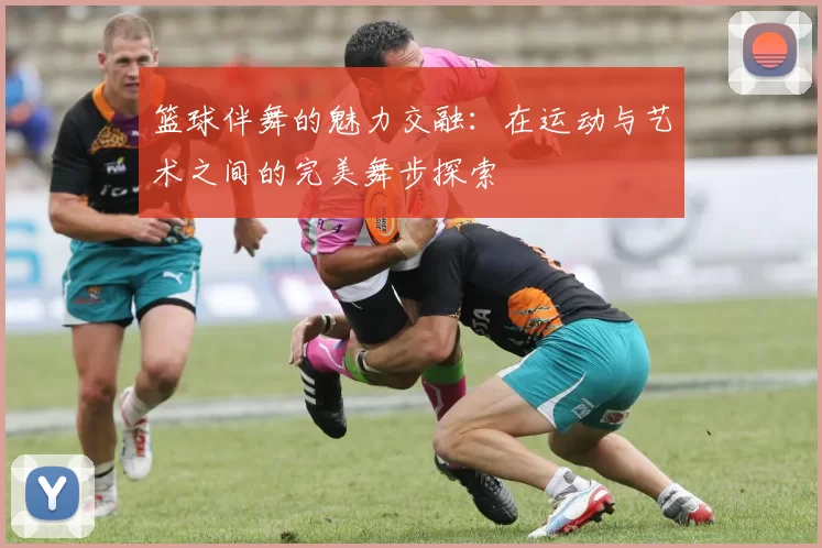 篮球伴舞的魅力交融：在运动与艺术之间的完美舞步探索