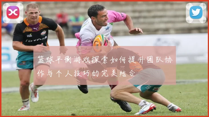 篮球平衡游戏探索如何提升团队协作与个人技巧的完美结合