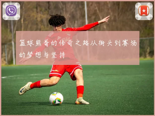 篮球熊哥的传奇之路从街头到赛场的梦想与坚持