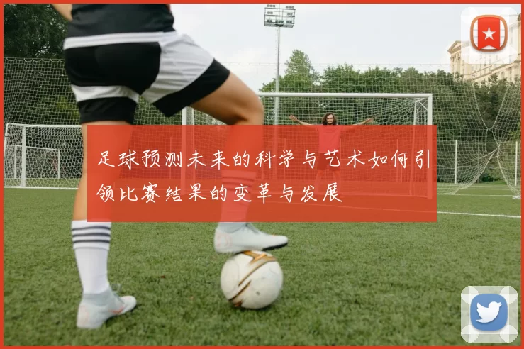 足球预测未来的科学与艺术如何引领比赛结果的变革与发展