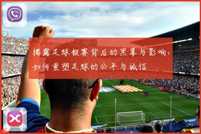 揭露足球假赛背后的黑幕与影响，如何重塑足球的公平与诚信