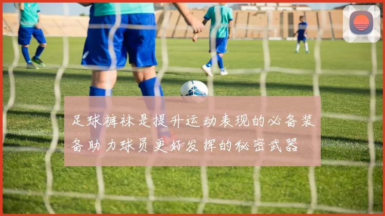 足球裤袜是提升运动表现的必备装备助力球员更好发挥的秘密武器