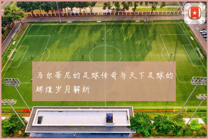马尔蒂尼的足球传奇与天下足球的辉煌岁月解析