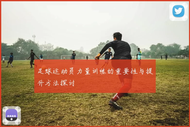 足球运动员力量训练的重要性与提升方法探讨